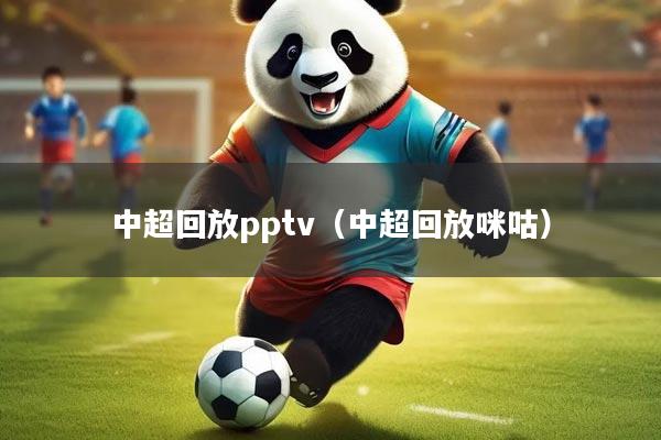 中超回放pptv（中超回放咪咕）