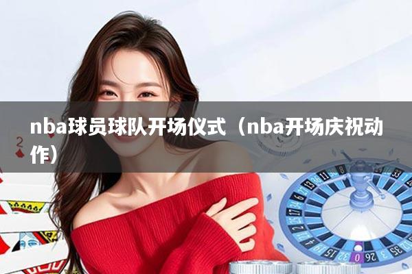 nba球员球队开场仪式（nba开场庆祝动作）