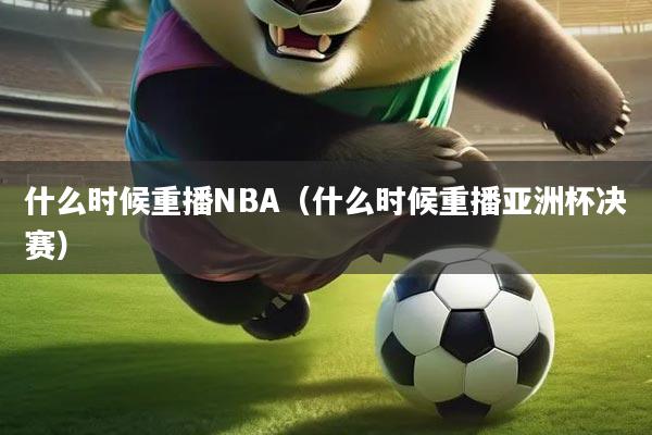 什么时候重播NBA（什么时候重播亚洲杯决赛）