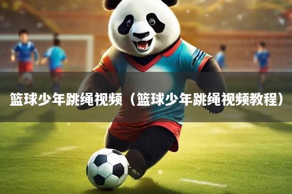 篮球少年跳绳视频（篮球少年跳绳视频教程）