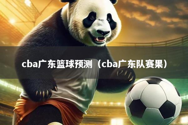 cba广东篮球预测（cba广东队赛果）