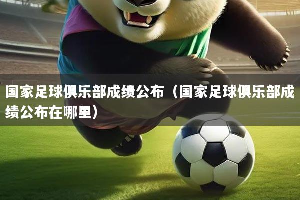 国家足球俱乐部成绩公布（国家足球俱乐部成绩公布在哪里）