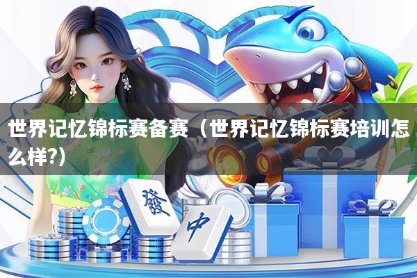 世界记忆锦标赛备赛（世界记忆锦标赛培训怎么样?）